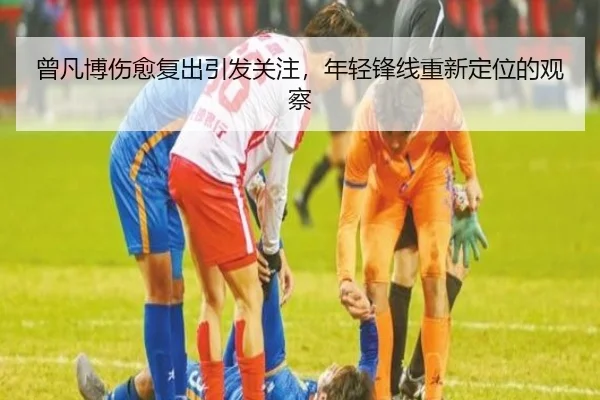 曾凡博伤愈复出引发关注，年轻锋线重新定位的观察