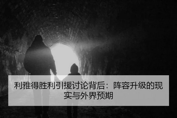 利雅得胜利引援讨论背后：阵容升级的现实与外界预期