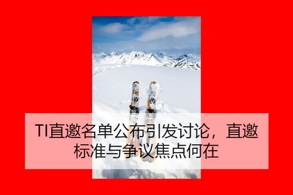 TI直邀名单公布引发讨论，直邀标准与争议焦点何在
